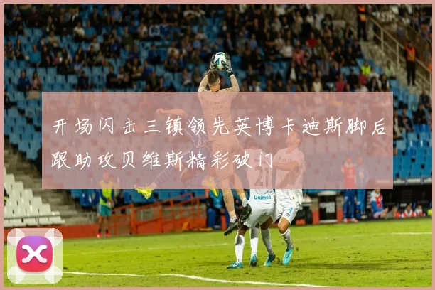 开场闪击三镇领先英博卡迪斯脚后跟助攻贝维斯精彩破门