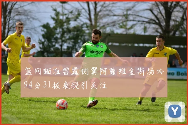 篮网瞄准雷霆侧翼阿隆维金斯场均94分31板表现引关注