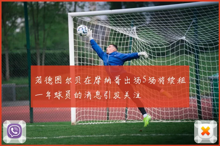 若德图尔贝在摩纳哥出场5场将续租一年球员的消息引发关注