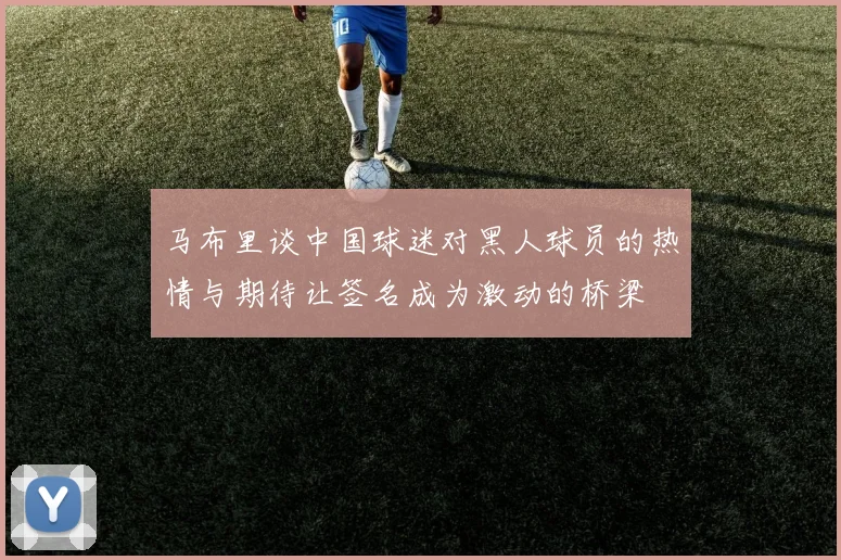 马布里谈中国球迷对黑人球员的热情与期待让签名成为激动的桥梁