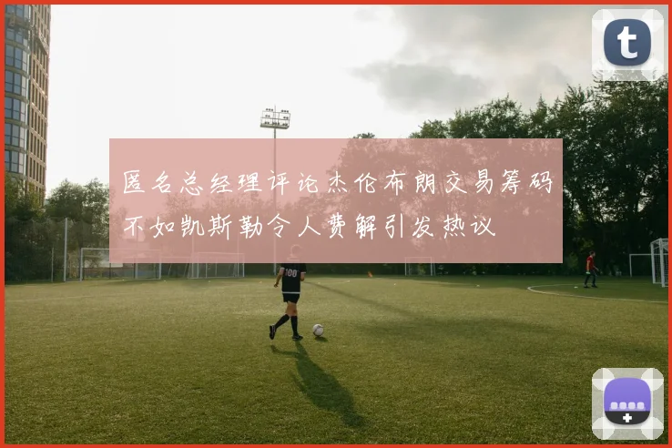 匿名总经理评论杰伦布朗交易筹码不如凯斯勒令人费解引发热议
