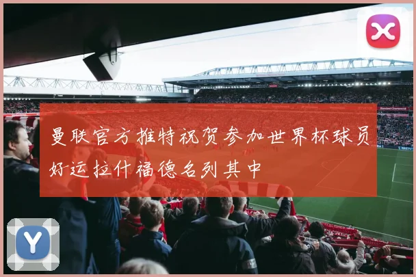 曼联官方推特祝贺参加世界杯球员好运拉什福德名列其中
