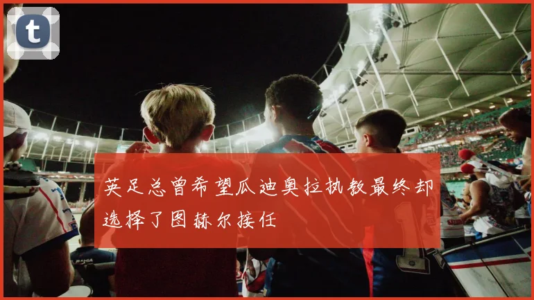 英足总曾希望瓜迪奥拉执教最终却选择了图赫尔接任