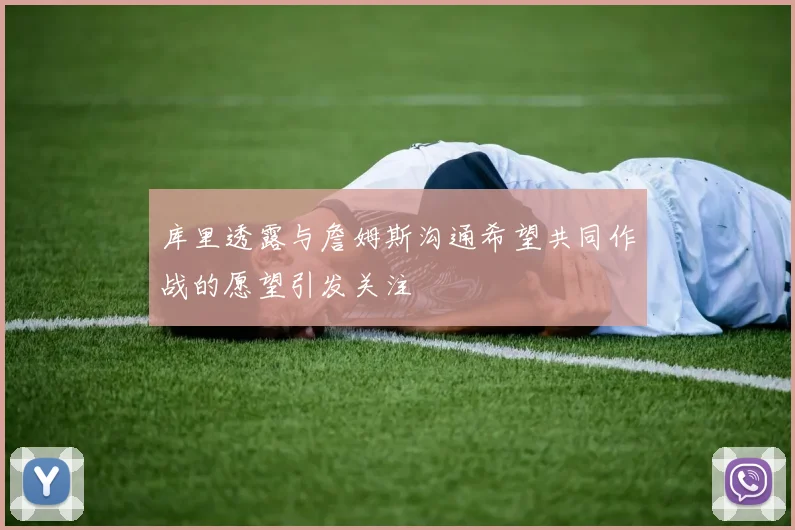 库里透露与詹姆斯沟通希望共同作战的愿望引发关注