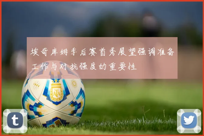 埃奇库姆季后赛首秀展望强调准备工作与对抗强度的重要性
