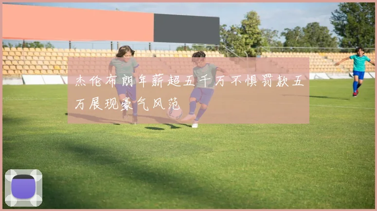 杰伦布朗年薪超五千万不惧罚款五万展现豪气风范
