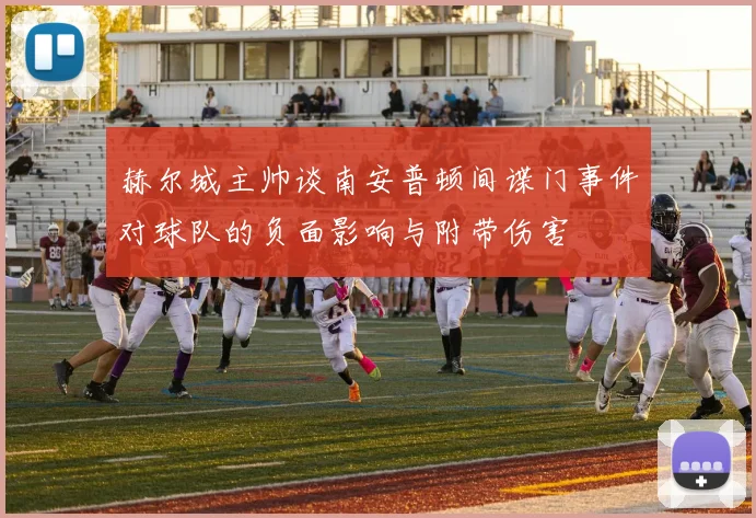 赫尔城主帅谈南安普顿间谍门事件对球队的负面影响与附带伤害