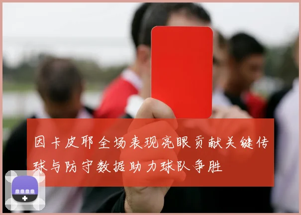 因卡皮耶全场表现亮眼贡献关键传球与防守数据助力球队争胜