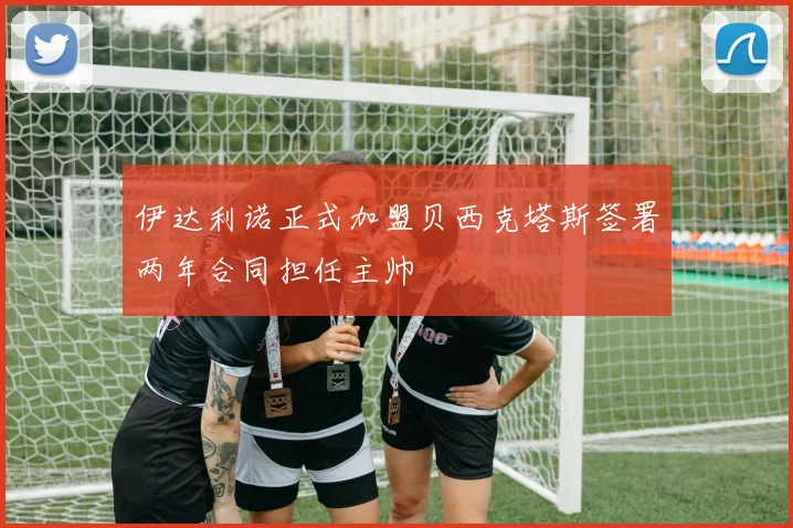 伊达利诺正式加盟贝西克塔斯签署两年合同担任主帅